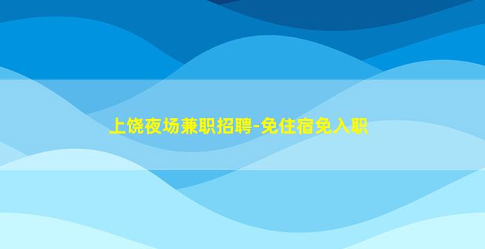 上饶夜场兼职招聘-免住宿免入职