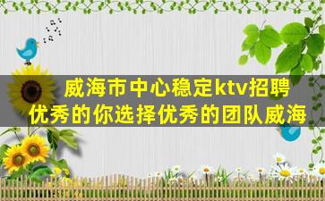 威海市中心稳定ktv招聘优秀的你选择优秀的团队威海