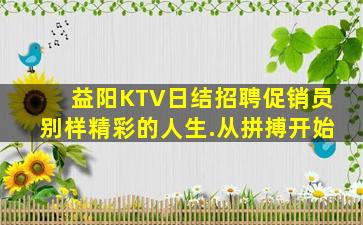 益阳KTV日结招聘促销员别样精彩的人生.从拼搏开始